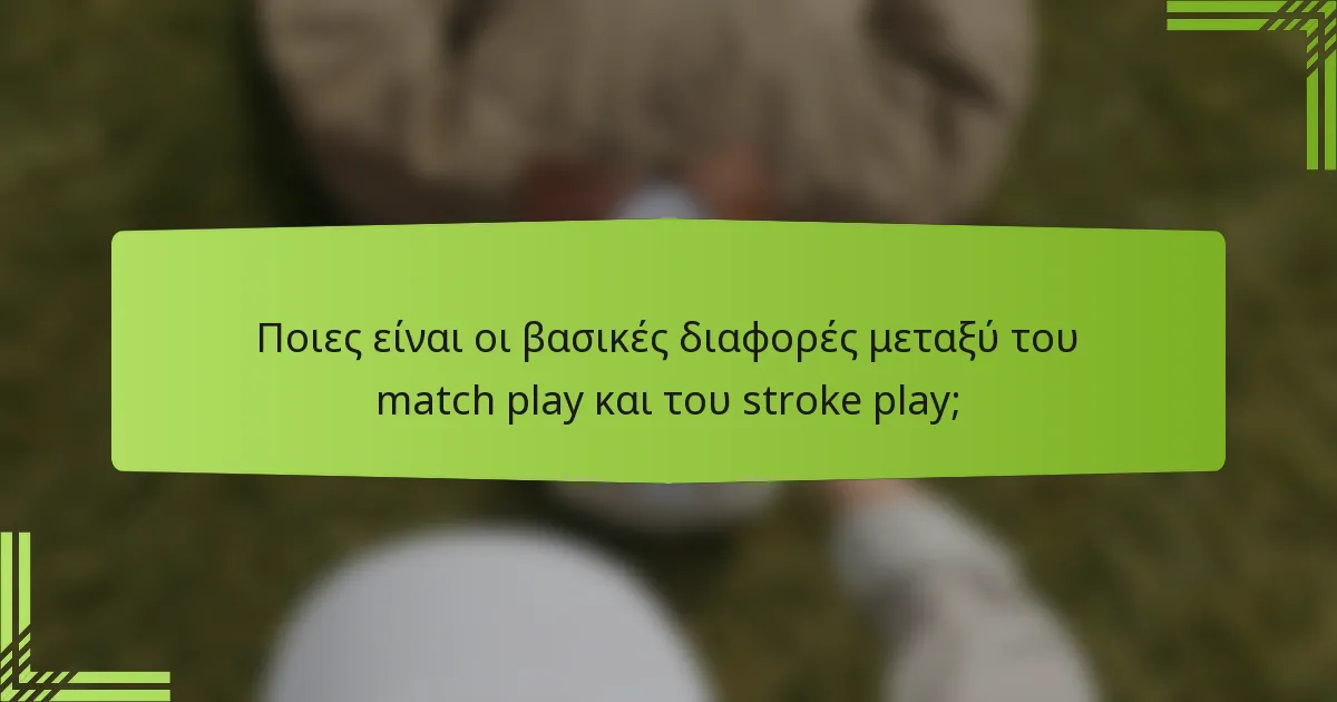 Ποιες είναι οι βασικές διαφορές μεταξύ του match play και του stroke play;