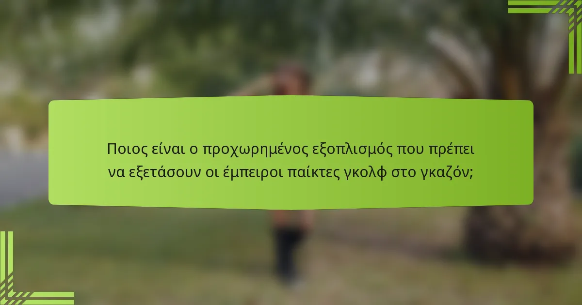 Ποιος είναι ο προχωρημένος εξοπλισμός που πρέπει να εξετάσουν οι έμπειροι παίκτες γκολφ στο γκαζόν;